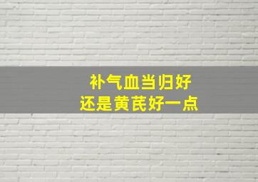 补气血当归好还是黄芪好一点