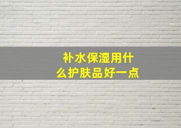 补水保湿用什么护肤品好一点