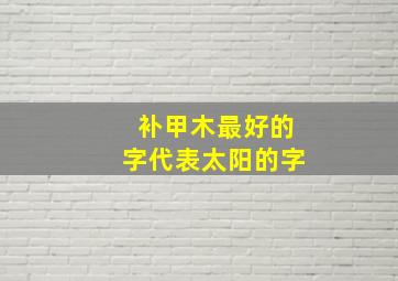 补甲木最好的字代表太阳的字