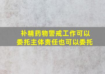 补精药物警戒工作可以委托主体责任也可以委托