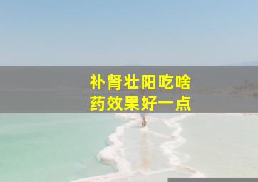 补肾壮阳吃啥药效果好一点