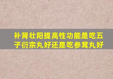 补肾壮阳提高性功能是吃五子衍宗丸好还是吃参茸丸好