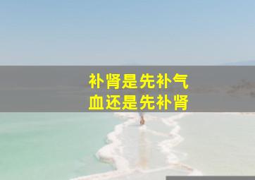 补肾是先补气血还是先补肾