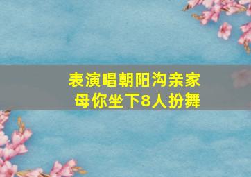 表演唱朝阳沟亲家母你坐下8人扮舞