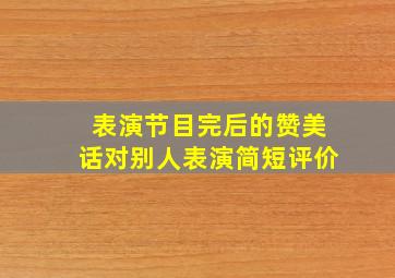 表演节目完后的赞美话对别人表演简短评价