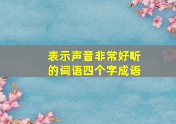 表示声音非常好听的词语四个字成语