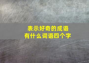 表示好奇的成语有什么词语四个字