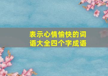 表示心情愉快的词语大全四个字成语