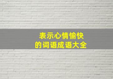 表示心情愉快的词语成语大全