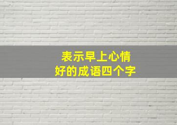 表示早上心情好的成语四个字