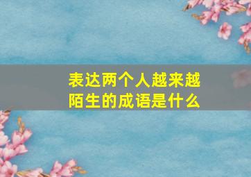 表达两个人越来越陌生的成语是什么