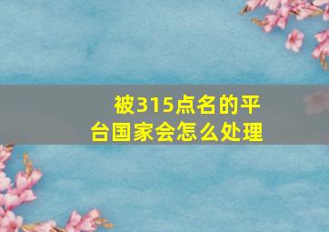 被315点名的平台国家会怎么处理