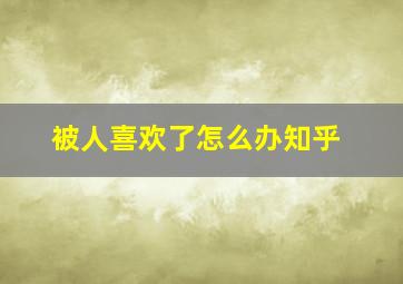 被人喜欢了怎么办知乎