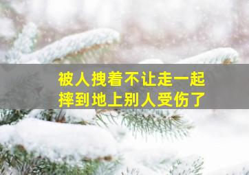 被人拽着不让走一起摔到地上别人受伤了