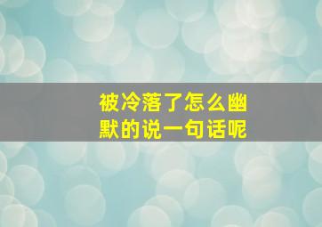 被冷落了怎么幽默的说一句话呢