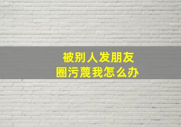 被别人发朋友圈污蔑我怎么办