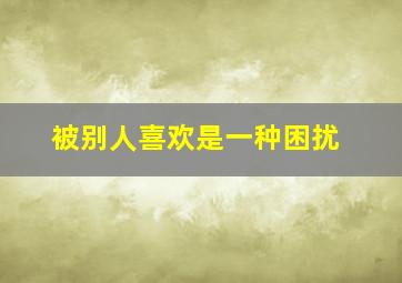 被别人喜欢是一种困扰