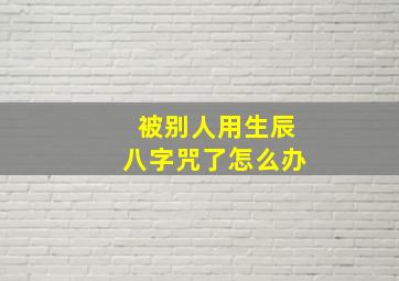 被别人用生辰八字咒了怎么办