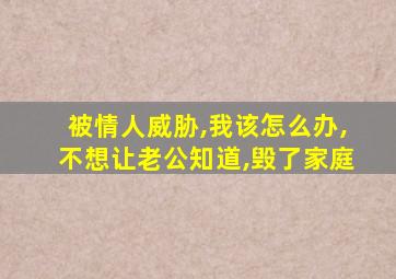 被情人威胁,我该怎么办,不想让老公知道,毁了家庭