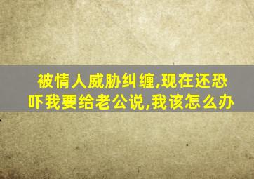 被情人威胁纠缠,现在还恐吓我要给老公说,我该怎么办