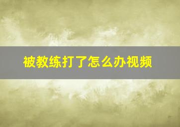 被教练打了怎么办视频