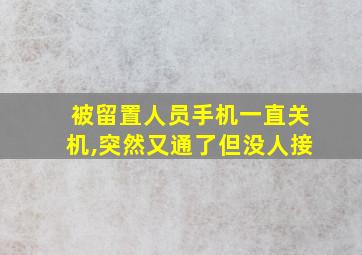 被留置人员手机一直关机,突然又通了但没人接