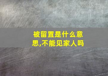 被留置是什么意思,不能见家人吗