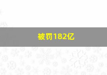 被罚182亿