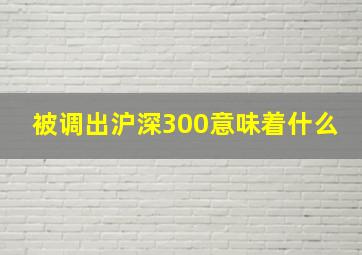 被调出沪深300意味着什么