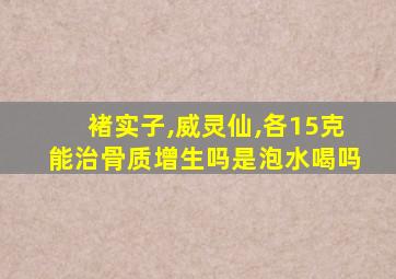 褚实子,威灵仙,各15克能治骨质增生吗是泡水喝吗