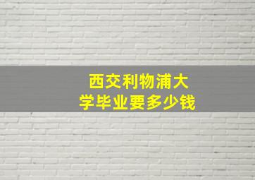 西交利物浦大学毕业要多少钱