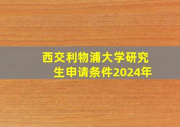 西交利物浦大学研究生申请条件2024年