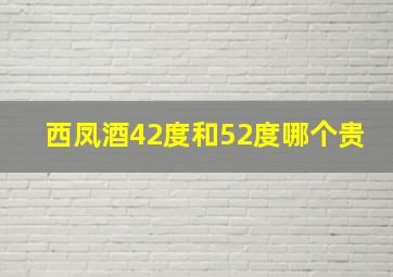 西凤酒42度和52度哪个贵