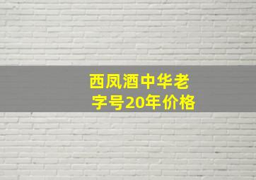 西凤酒中华老字号20年价格