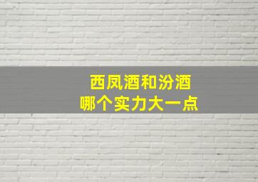 西凤酒和汾酒哪个实力大一点