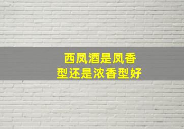 西凤酒是凤香型还是浓香型好