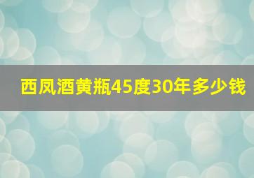 西凤酒黄瓶45度30年多少钱