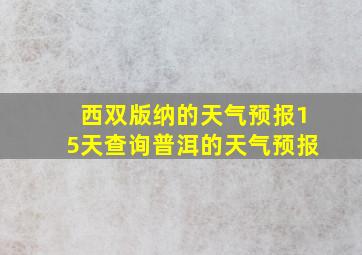 西双版纳的天气预报15天查询普洱的天气预报