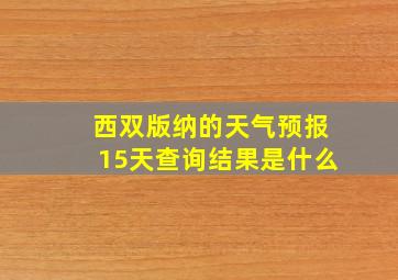 西双版纳的天气预报15天查询结果是什么