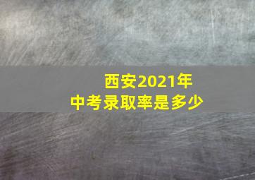 西安2021年中考录取率是多少