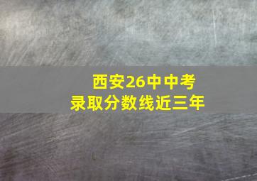 西安26中中考录取分数线近三年