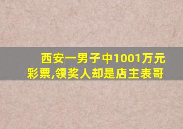 西安一男子中1001万元彩票,领奖人却是店主表哥