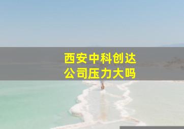 西安中科创达公司压力大吗