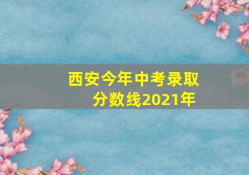 西安今年中考录取分数线2021年