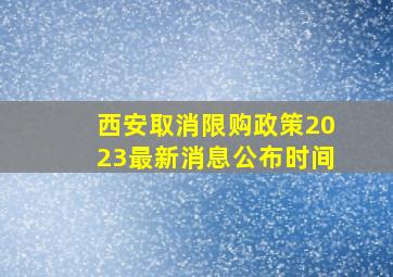 西安取消限购政策2023最新消息公布时间