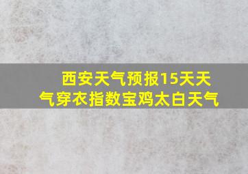 西安天气预报15天天气穿衣指数宝鸡太白天气