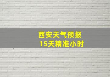 西安天气预报15天精准小时