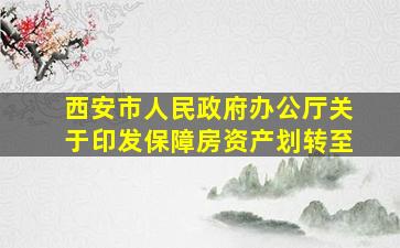 西安市人民政府办公厅关于印发保障房资产划转至