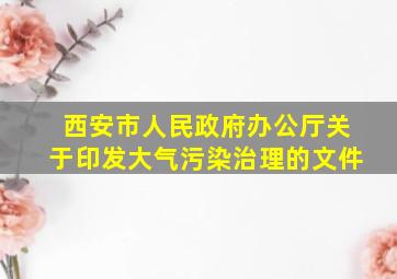 西安市人民政府办公厅关于印发大气污染治理的文件