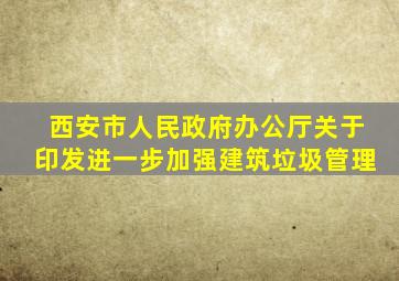 西安市人民政府办公厅关于印发进一步加强建筑垃圾管理